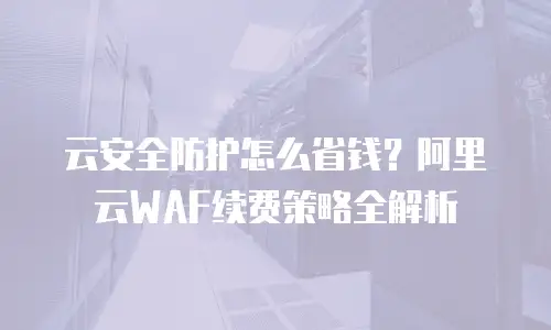 云安全防护怎么省钱？阿里云WAF续费策略全解析