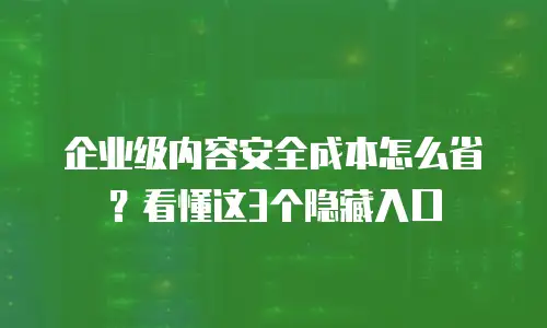 企业级内容安全成本怎么省？看懂这3个隐藏入口