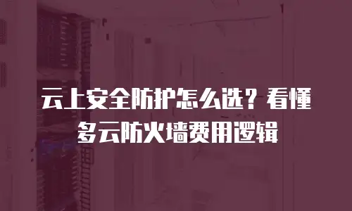 云上安全防护怎么选？看懂多云防火墙费用逻辑