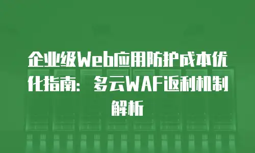 企业级Web应用防护成本优化指南：多云WAF返利机制解析