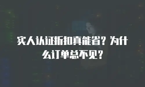 实人认证折扣真能省？为什么订单总不见？