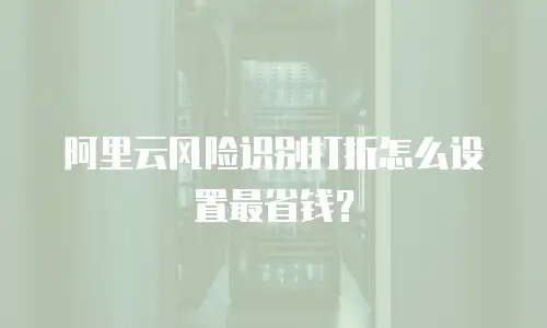 阿里云风险识别打折怎么设置最省钱？