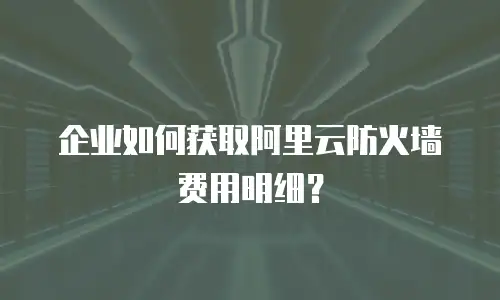 企业如何获取阿里云防火墙费用明细？