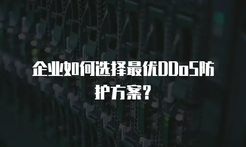 企业如何选择最优DDoS防护方案？