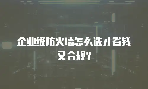 企业级防火墙怎么选才省钱又合规？