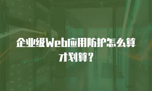 企业级Web应用防护怎么算才划算？
