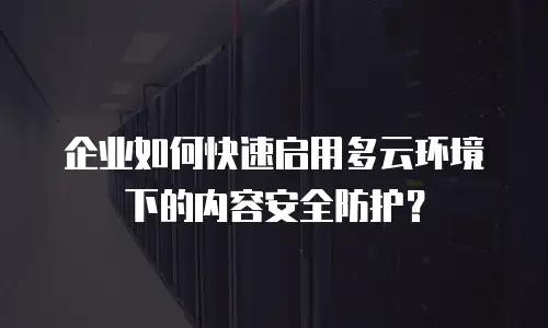 企业如何快速启用多云环境下的内容安全防护？