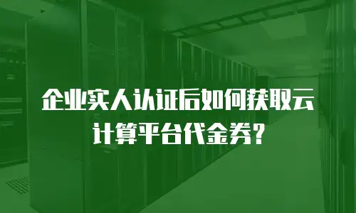 企业实人认证后如何获取云计算平台代金券？