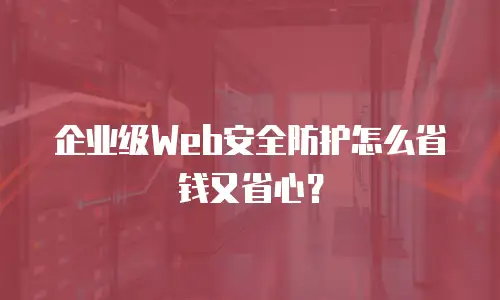 企业级Web安全防护怎么省钱又省心？