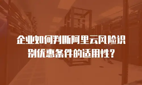 企业如何判断阿里云风险识别优惠条件的适用性？