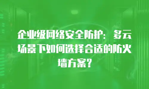 企业级网络安全防护：多云场景下如何选择合适的防火墙方案？