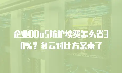 企业DDoS防护续费怎么省30%？多云对比方案来了