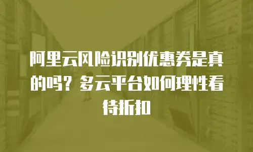 阿里云风险识别优惠券是真的吗？多云平台如何理性看待折扣