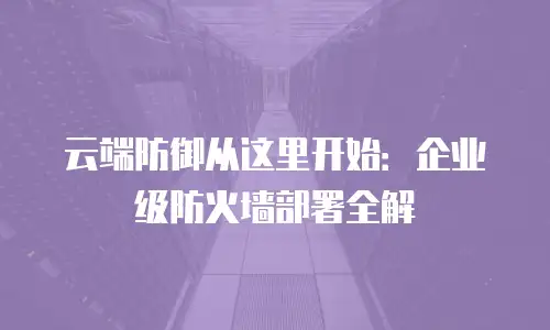 云端防御从这里开始：企业级防火墙部署全解