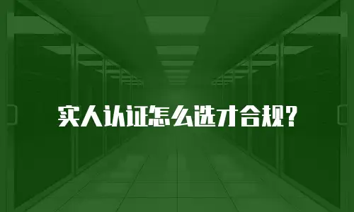 实人认证怎么选才合规？