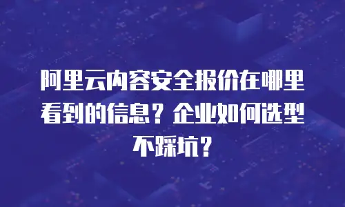 阿里云内容安全报价在哪里看到的信息？企业如何选型不踩坑？