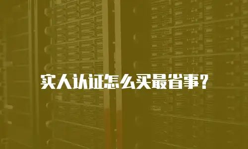 实人认证怎么买最省事？