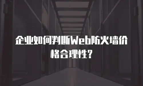 企业如何判断Web防火墙价格合理性？