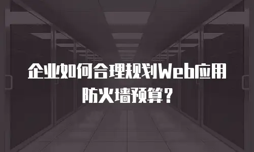 企业如何合理规划Web应用防火墙预算？
