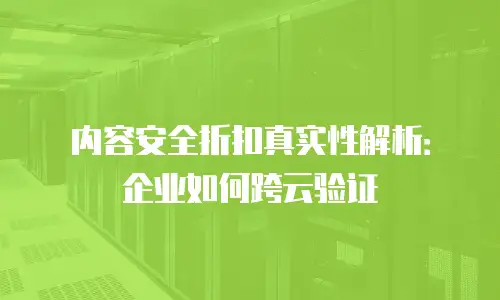 内容安全折扣真实性解析：企业如何跨云验证