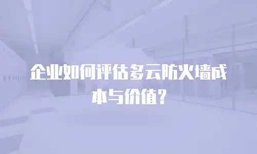 企业如何评估多云防火墙成本与价值？
