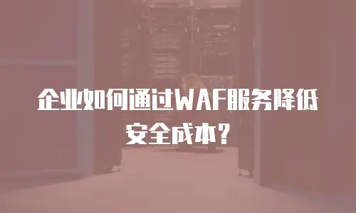 企业如何通过WAF服务降低安全成本？