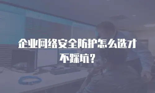 企业网络安全防护怎么选才不踩坑？