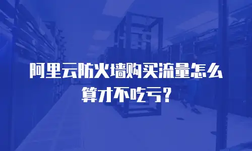 阿里云防火墙购买流量怎么算才不吃亏？