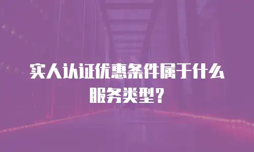 实人认证优惠条件属于什么服务类型？