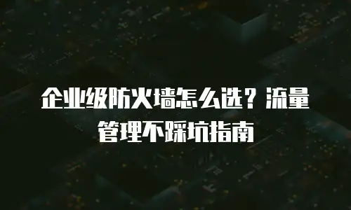 企业级防火墙怎么选？流量管理不踩坑指南