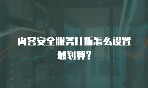内容安全服务打折怎么设置最划算？