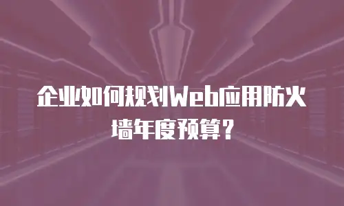 企业如何规划Web应用防火墙年度预算？