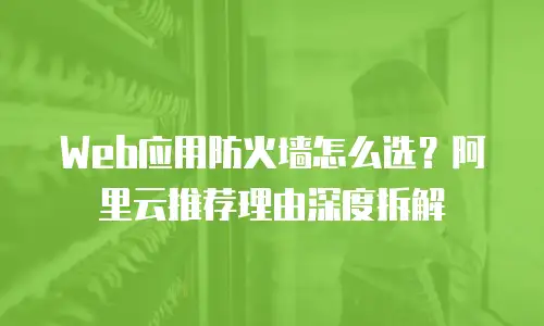 Web应用防火墙怎么选？阿里云推荐理由深度拆解