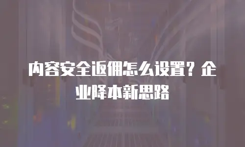 内容安全返佣怎么设置？企业降本新思路