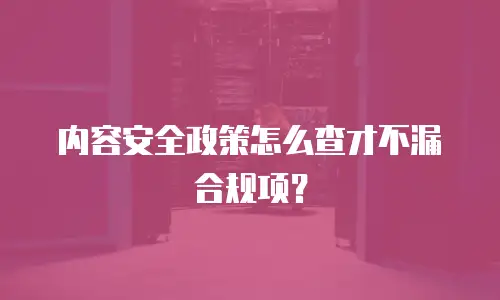 内容安全政策怎么查才不漏合规项？
