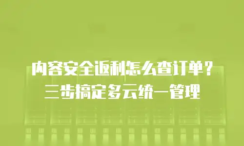 内容安全返利怎么查订单？三步搞定多云统一管理