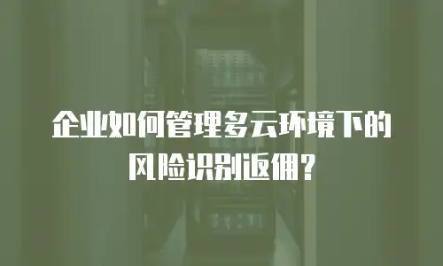 企业如何管理多云环境下的风险识别返佣？