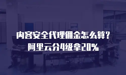内容安全代理佣金怎么算？阿里云分4级拿20%