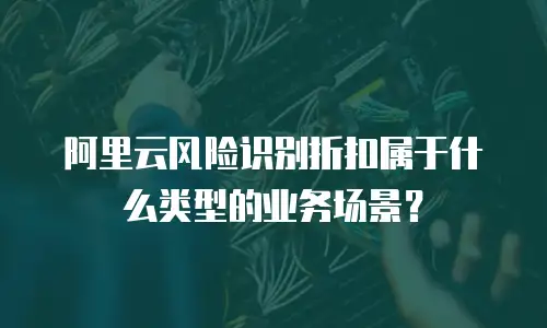 阿里云风险识别折扣属于什么类型的业务场景？