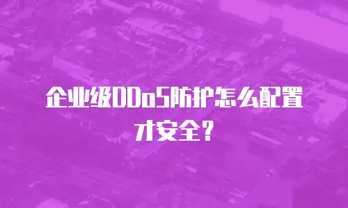 企业级DDoS防护怎么配置才安全？