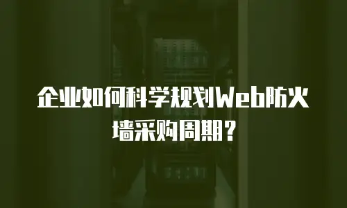 企业如何科学规划Web防火墙采购周期？