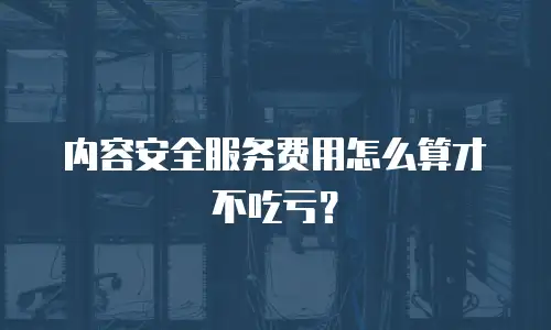 内容安全服务费用怎么算才不吃亏？