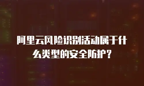 阿里云风险识别活动属于什么类型的安全防护？