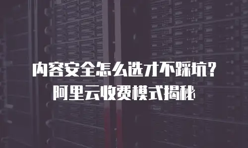 内容安全怎么选才不踩坑？阿里云收费模式揭秘