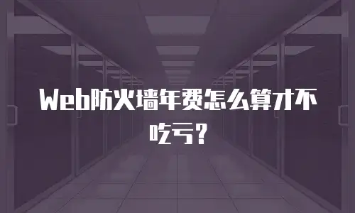 Web防火墙年费怎么算才不吃亏？