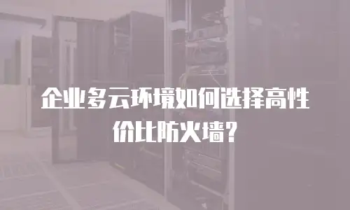 企业多云环境如何选择高性价比防火墙？