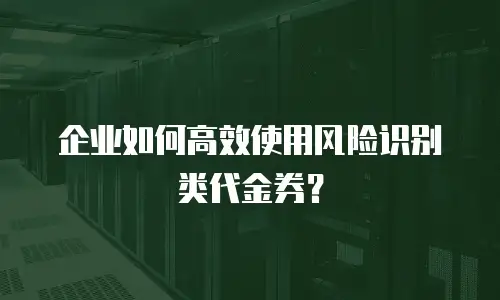 企业如何高效使用风险识别类代金券？
