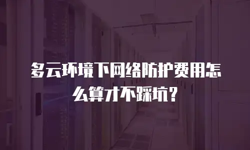 多云环境下网络防护费用怎么算才不踩坑？