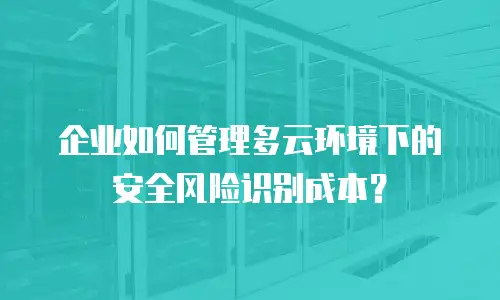 企业如何管理多云环境下的安全风险识别成本？