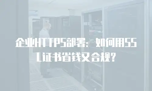企业HTTPS部署：如何用SSL证书省钱又合规？